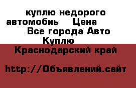 куплю недорого автомобиь  › Цена ­ 5-20000 - Все города Авто » Куплю   . Краснодарский край